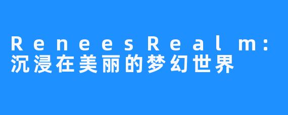 ReneesRealm：沉浸在美丽的梦幻世界