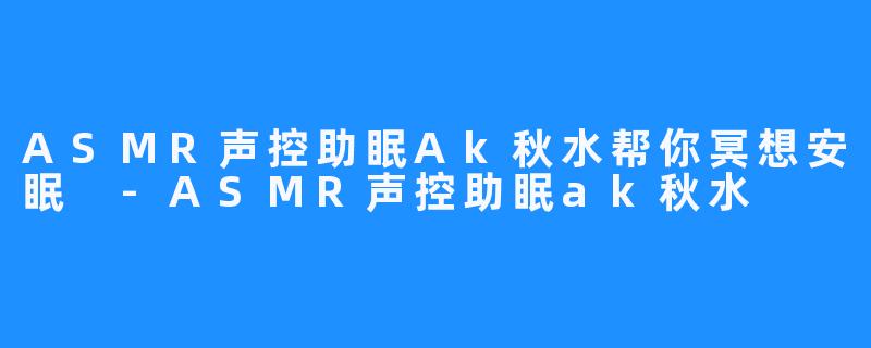 ASMR声控助眠Ak秋水帮你冥想安眠 -ASMR声控助眠ak秋水