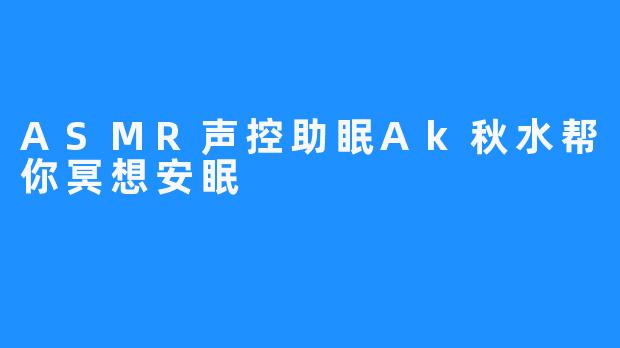 ASMR声控助眠Ak秋水帮你冥想安眠 