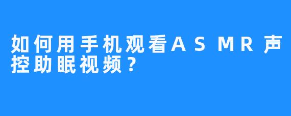 如何用手机观看ASMR声控助眠视频？