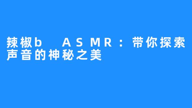 辣椒b ASMR：带你探索声音的神秘之美