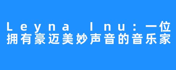 Leyna Inu:一位拥有豪迈美妙声音的音乐家