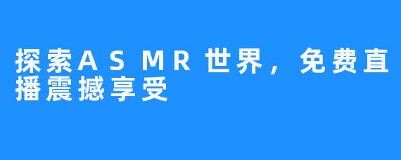 探索ASMR世界，免费直播震撼享受