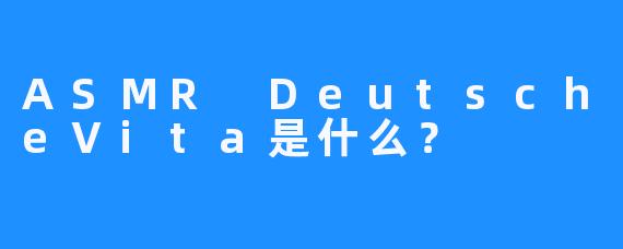 ASMR DeutscheVita是什么？