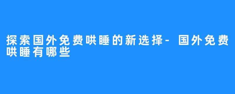 探索国外免费哄睡的新选择-国外免费哄睡有哪些