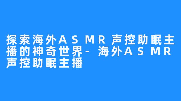 探索海外ASMR声控助眠主播的神奇世界-海外ASMR声控助眠主播