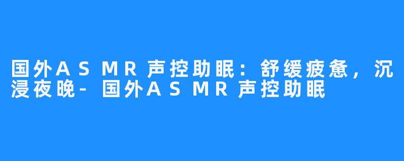 国外ASMR声控助眠：舒缓疲惫，沉浸夜晚-国外ASMR声控助眠