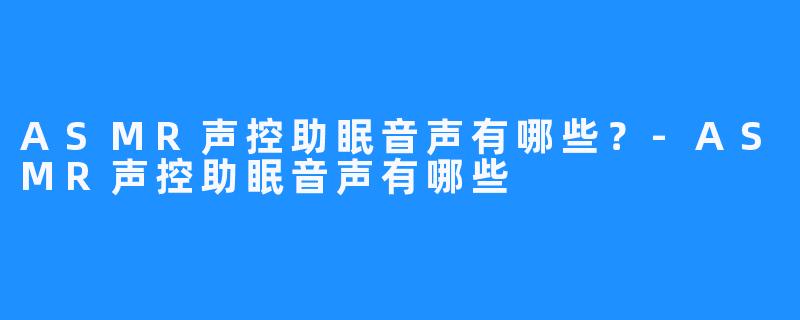ASMR声控助眠音声有哪些?-ASMR声控助眠音声有哪些