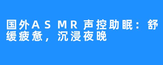 国外ASMR声控助眠：舒缓疲惫，沉浸夜晚