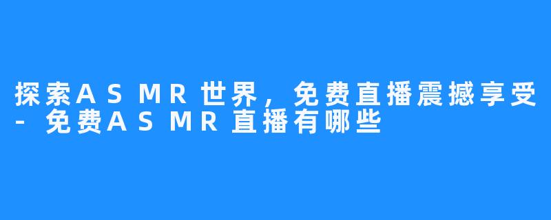 探索ASMR世界,免费直播震撼享受-免费ASMR直播有哪些
