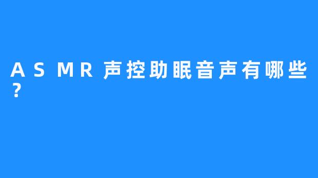 ASMR声控助眠音声有哪些？