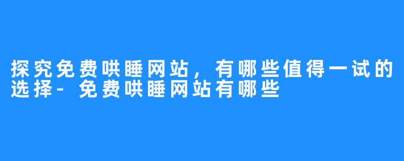 探究免费哄睡网站,有哪些值得一试的选择-免费哄睡网站有哪些