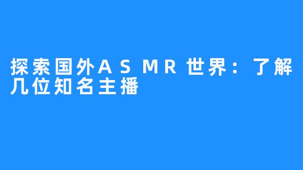 探索国外ASMR世界:了解几位知名主播