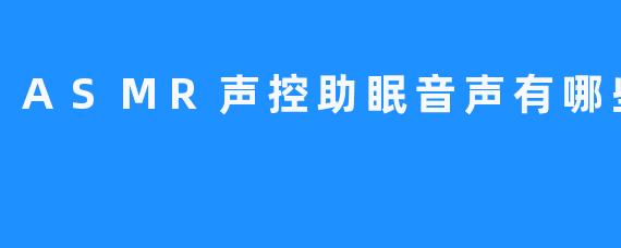 ASMR声控助眠音声有哪些？