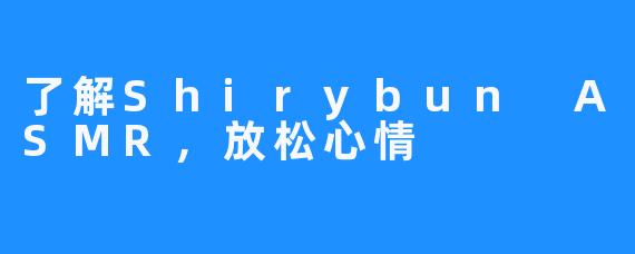 了解Shirybun ASMR，放松心情