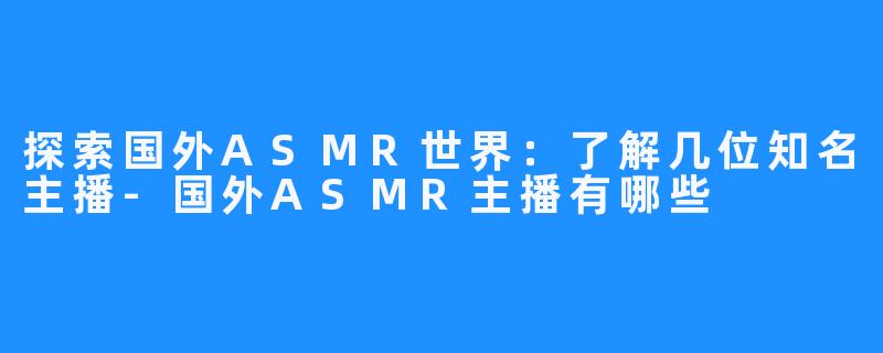 探索国外ASMR世界:了解几位知名主播-国外ASMR主播有哪些