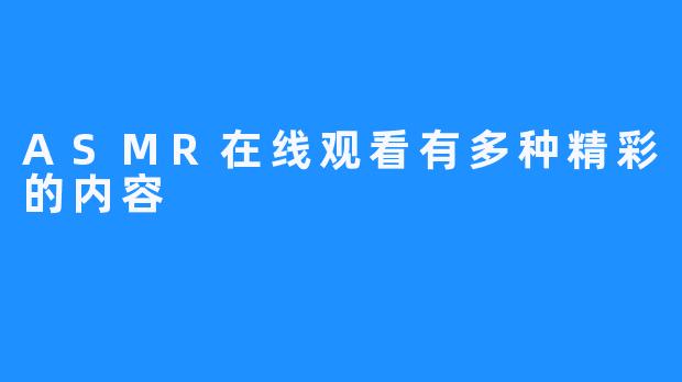 ASMR在线观看有多种精彩的内容