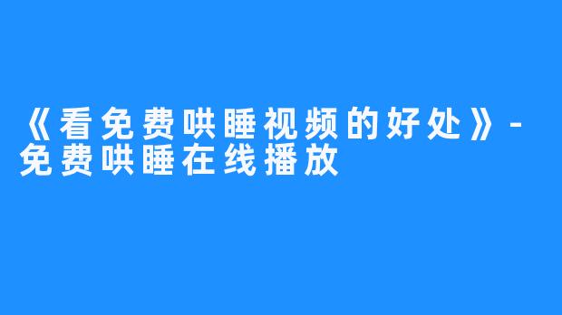 《看免费哄睡视频的好处》-免费哄睡在线播放