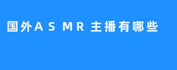 探索国外ASMR世界：了解几位知名主播