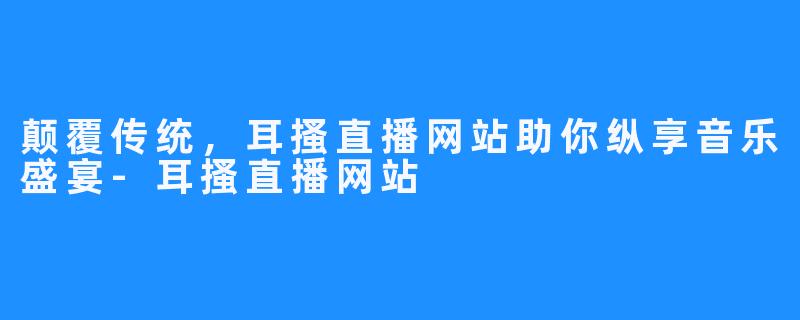 颠覆传统，耳搔直播网站助你纵享音乐盛宴-耳搔直播网站