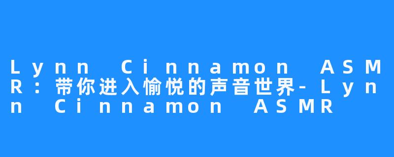 Lynn Cinnamon ASMR:带你进入愉悦的声音世界-Lynn Cinnamon ASMR