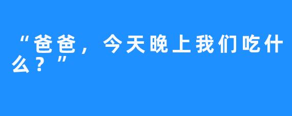 “爸爸，今天晚上我们吃什么？”