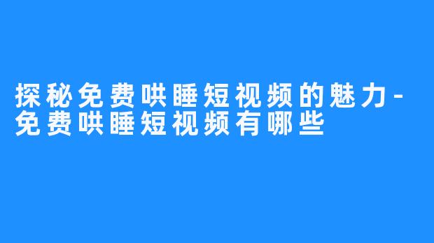 探秘免费哄睡短视频的魅力-免费哄睡短视频有哪些