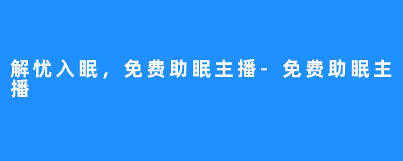 解忧入眠,免费助眠主播-免费助眠主播