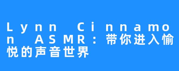 Lynn Cinnamon ASMR:带你进入愉悦的声音世界