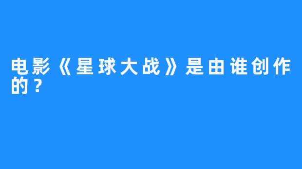 电影《星球大战》是由谁创作的？