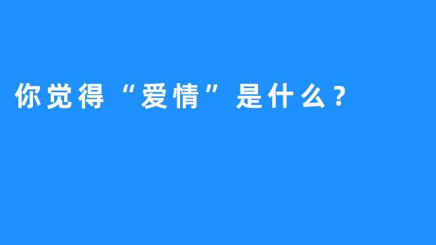 你觉得“爱情”是什么？