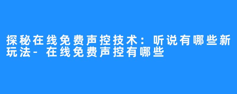 探秘在线免费声控技术：听说有哪些新玩法-在线免费声控有哪些