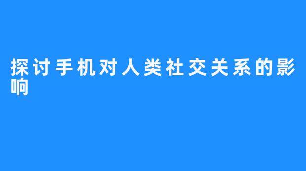 探讨手机对人类社交关系的影响