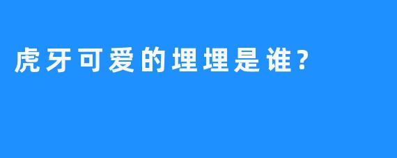 虎牙可爱的埋埋是谁?