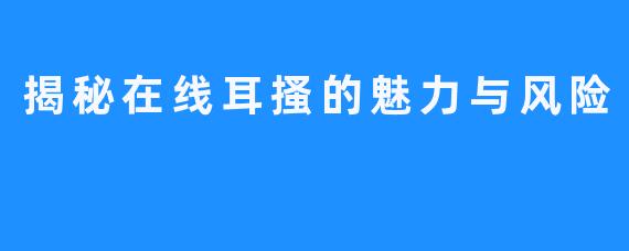 揭秘在线耳搔的魅力与风险