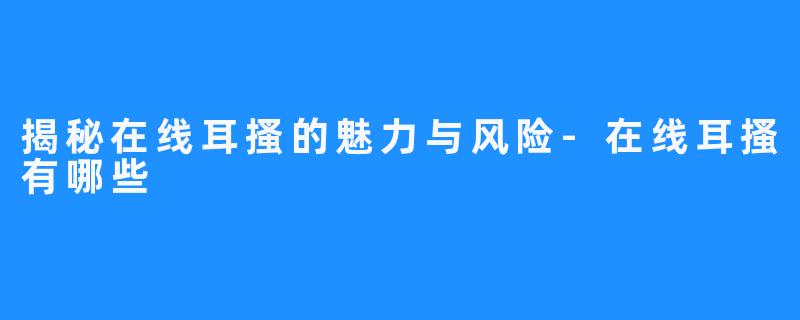 揭秘在线耳搔的魅力与风险-在线耳搔有哪些