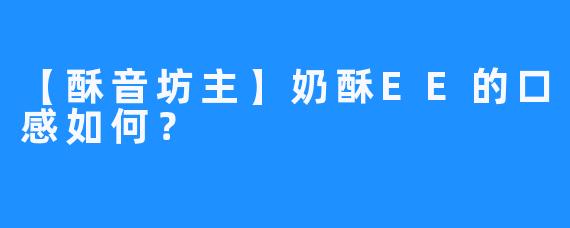 【酥音坊主】奶酥EE的口感如何？