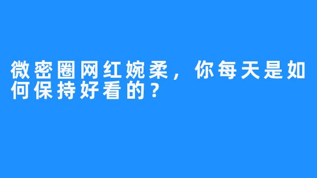 微密圈网红婉柔，你每天是如何保持好看的？