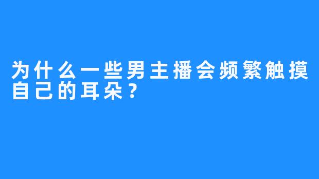 为什么一些男主播会频繁触摸自己的耳朵？