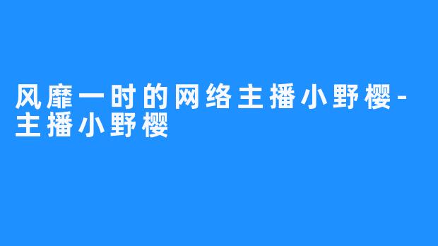 风靡一时的网络主播小野樱-主播小野樱