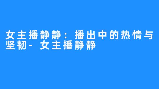 女主播静静:播出中的热情与坚韧-女主播静静