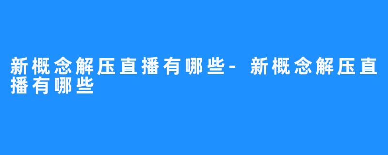 新概念解压直播有哪些-新概念解压直播有哪些