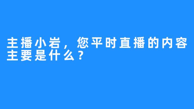 主播小岩，您平时直播的内容主要是什么？