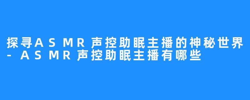 探寻ASMR声控助眠主播的神秘世界-ASMR声控助眠主播有哪些