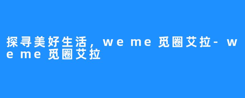 探寻美好生活，weme觅圈艾拉-weme觅圈艾拉