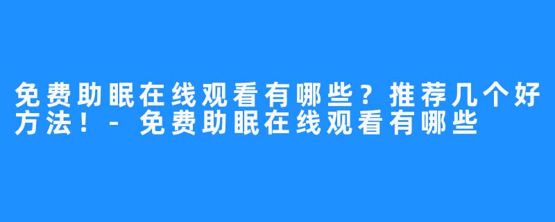 免费助眠在线观看有哪些？推荐几个好方法！-免费助眠在线观看有哪些