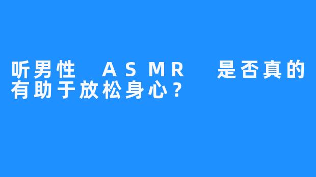 听男性 ASMR 是否真的有助于放松身心？