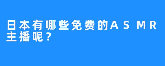 日本有哪些免费的ASMR主播呢？