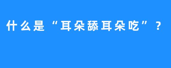 什么是“耳朵舔耳朵吃”？