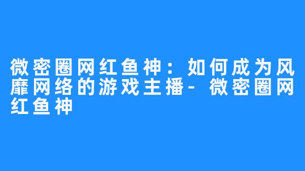 微密圈网红鱼神：如何成为风靡网络的游戏主播-微密圈网红鱼神